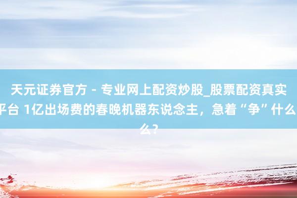 天元證券官方 - 專業(yè)網(wǎng)上配資炒股_股票配資真實(shí)平臺(tái) 1億出場(chǎng)費(fèi)的春晚機(jī)器東說念主，急著“爭(zhēng)”什么？