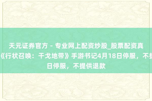 天元證券官方 - 專業(yè)網(wǎng)上配資炒股_股票配資真實(shí)平臺(tái) 《行狀召喚：干戈地帶》手游書(shū)記4月18日停服，不提供退款