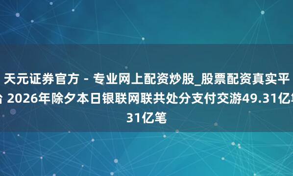 天元證券官方 - 專業(yè)網(wǎng)上配資炒股_股票配資真實(shí)平臺(tái) 2026年除夕本日銀聯(lián)網(wǎng)聯(lián)共處分支付交游49.31億筆