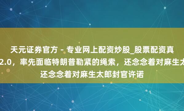 天元證券官方 - 專業(yè)網(wǎng)上配資炒股_股票配資真實(shí)平臺(tái) 高市2.0，率先面臨特朗普勒緊的繩索，還念念著對(duì)麻生太郎封官許諾