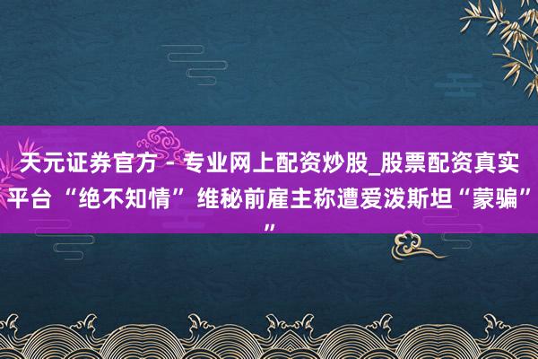天元證券官方 - 專業(yè)網(wǎng)上配資炒股_股票配資真實(shí)平臺(tái) “絕不知情” 維秘前雇主稱遭愛(ài)潑斯坦“蒙騙”
