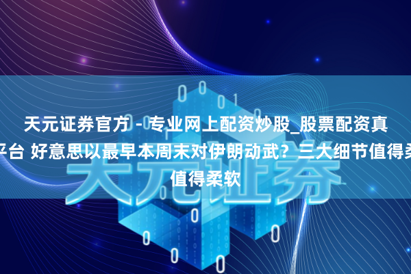 天元證券官方 - 專業(yè)網(wǎng)上配資炒股_股票配資真實(shí)平臺 好意思以最早本周末對伊朗動武？三大細(xì)節(jié)值得柔軟
