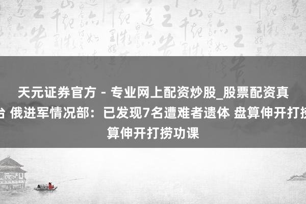 天元證券官方 - 專業(yè)網(wǎng)上配資炒股_股票配資真實(shí)平臺(tái) 俄進(jìn)軍情況部：已發(fā)現(xiàn)7名遭難者遺體 盤算伸開打撈功課