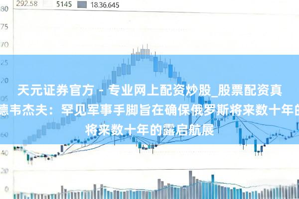 天元證券官方 - 專業(yè)網(wǎng)上配資炒股_股票配資真實平臺 梅德韋杰夫：罕見軍事手腳旨在確保俄羅斯將來數(shù)十年的露啟航展