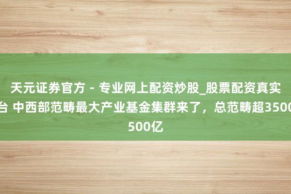 天元證券官方 - 專業(yè)網(wǎng)上配資炒股_股票配資真實(shí)平臺(tái) 中西部范疇最大產(chǎn)業(yè)基金集群來(lái)了，總范疇超3500億