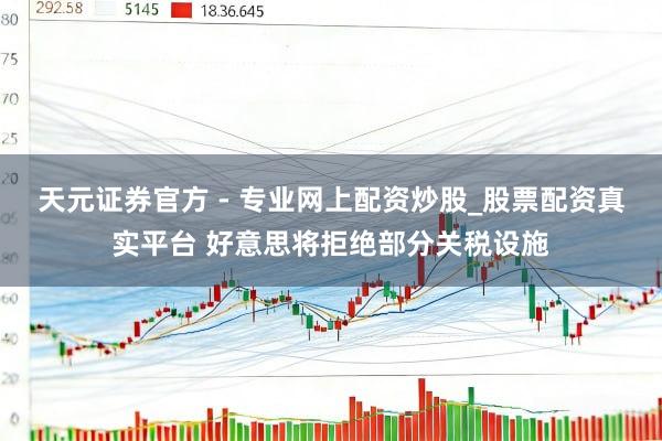 天元證券官方 - 專業(yè)網(wǎng)上配資炒股_股票配資真實(shí)平臺(tái) 好意思將拒絕部分關(guān)稅設(shè)施