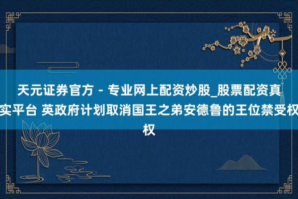 天元證券官方 - 專(zhuān)業(yè)網(wǎng)上配資炒股_股票配資真實(shí)平臺(tái) 英政府計(jì)劃取消國(guó)王之弟安德魯?shù)耐跷唤軝?quán)