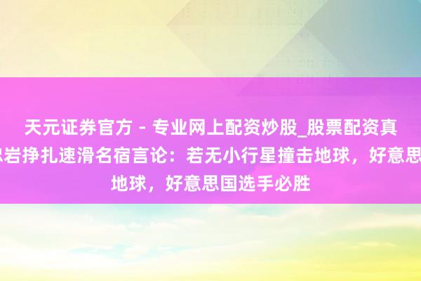 天元證券官方 - 專業(yè)網(wǎng)上配資炒股_股票配資真實(shí)平臺(tái) 寧忠?guī)r掙扎速滑名宿言論：若無(wú)小行星撞擊地球，好意思國(guó)選手必勝