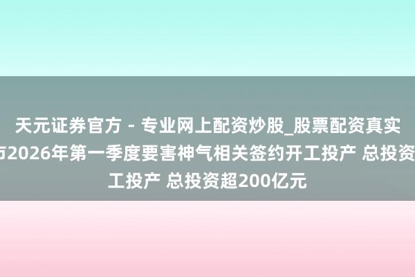 天元證券官方 - 專業(yè)網(wǎng)上配資炒股_股票配資真實平臺 清遠市2026年第一季度要害神氣相關簽約開工投產(chǎn) 總投資超200億元