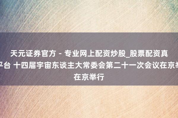 天元證券官方 - 專業(yè)網(wǎng)上配資炒股_股票配資真實(shí)平臺(tái) 十四屆宇宙東談主大常委會(huì)第二十一次會(huì)議在京舉行