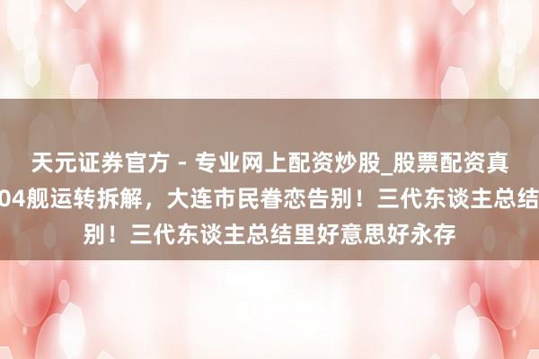 天元證券官方 - 專業(yè)網(wǎng)上配資炒股_股票配資真實平臺 老虎灘104艦運轉(zhuǎn)拆解，大連市民眷戀告別！三代東談主總結(jié)里好意思好永存