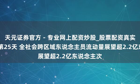 天元證券官方 - 專業(yè)網(wǎng)上配資炒股_股票配資真實(shí)平臺 春運(yùn)第25天 全社會跨區(qū)域東說念主員流動量展望超2.2億東說念主次