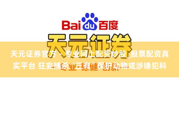 天元證券官方 - 專業(yè)網上配資炒股_股票配資真實平臺 狂妄捕殺“三有”保護動物或涉嫌犯科