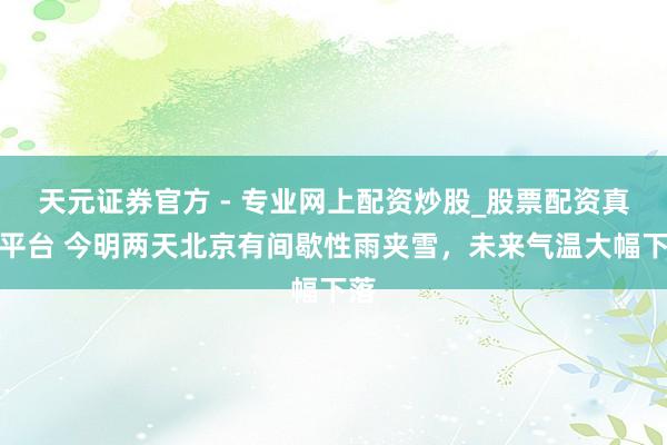 天元證券官方 - 專業(yè)網(wǎng)上配資炒股_股票配資真實(shí)平臺(tái) 今明兩天北京有間歇性雨夾雪，未來(lái)氣溫大幅下落