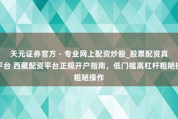 天元證券官方 - 專(zhuān)業(yè)網(wǎng)上配資炒股_股票配資真實(shí)平臺(tái) 西藏配資平臺(tái)正規(guī)開(kāi)戶指南，低門(mén)檻高杠桿粗陋操作