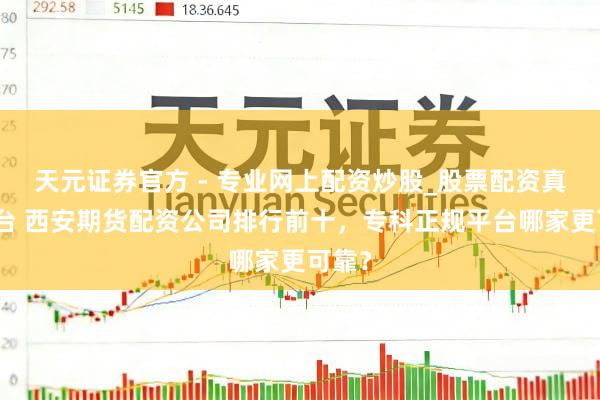 天元證券官方 - 專(zhuān)業(yè)網(wǎng)上配資炒股_股票配資真實(shí)平臺(tái) 西安期貨配資公司排行前十，專(zhuān)科正規(guī)平臺(tái)哪家更可靠？